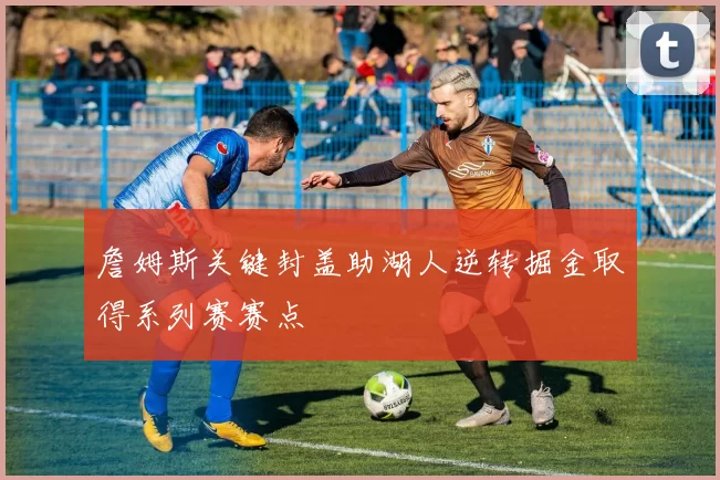 詹姆斯关键封盖助湖人逆转掘金取得系列赛赛点