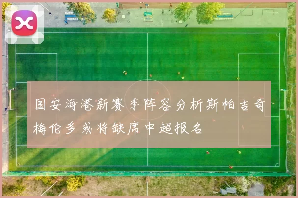 国安海港新赛季阵容分析斯帕吉奇梅伦多或将缺席中超报名