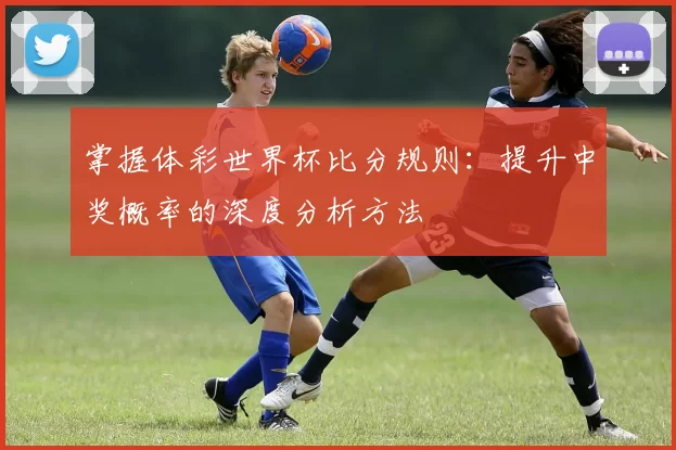 掌握体彩世界杯比分规则:提升中奖概率的深度分析方法