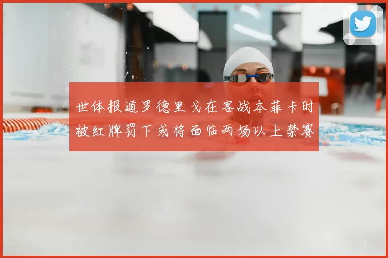 世体报道罗德里戈在客战本菲卡时被红牌罚下或将面临两场以上禁赛处罚