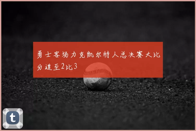 勇士客场力克凯尔特人总决赛大比分追至2比3
