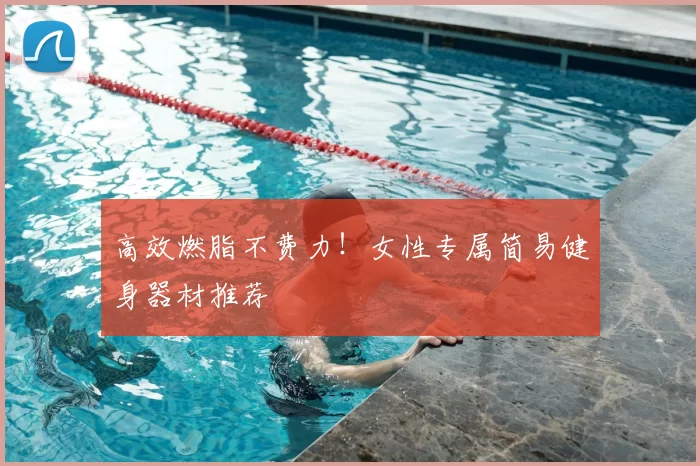 高效燃脂不费力！女性专属简易健身器材推荐