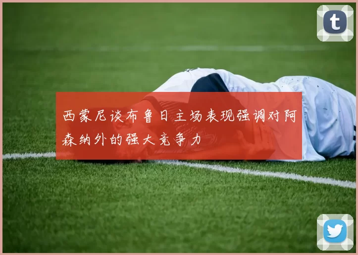 西蒙尼谈布鲁日主场表现强调对阿森纳外的强大竞争力