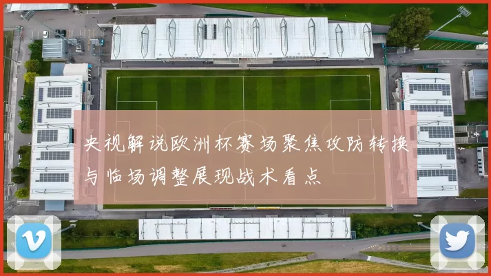 央视解说欧洲杯赛场聚焦攻防转换与临场调整展现战术看点