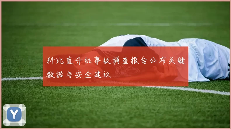 科比直升机事故调查报告公布关键数据与安全建议