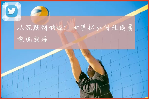 从沉默到呐喊:世界杯如何让我勇敢说俄语