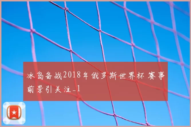 冰岛备战2018年俄罗斯世界杯 赛事前景引关注_1