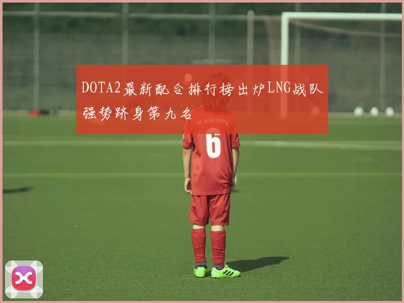 DOTA2最新配合排行榜出炉LNG战队强势跻身第九名