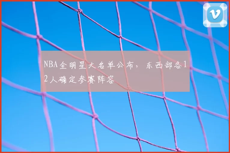 NBA全明星大名单公布,东西部各12人确定参赛阵容