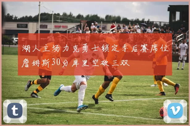 湖人主场力克勇士锁定季后赛席位詹姆斯30分库里空砍三双