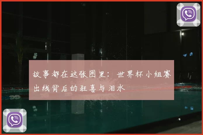故事都在这张图里:世界杯小组赛出线背后的狂喜与泪水