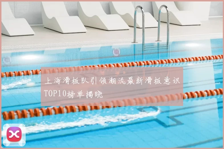 上海滑板队引领潮流最新滑板意识TOP10榜单揭晓