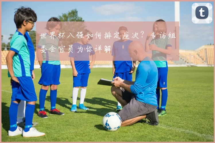 世界杯八强如何排定座次?专访组委会官员为你详解