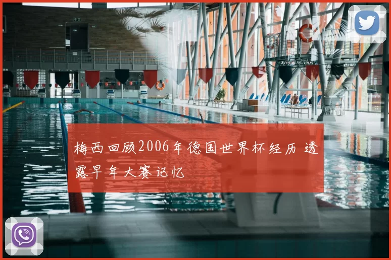 梅西回顾2006年德国世界杯经历 透露早年大赛记忆