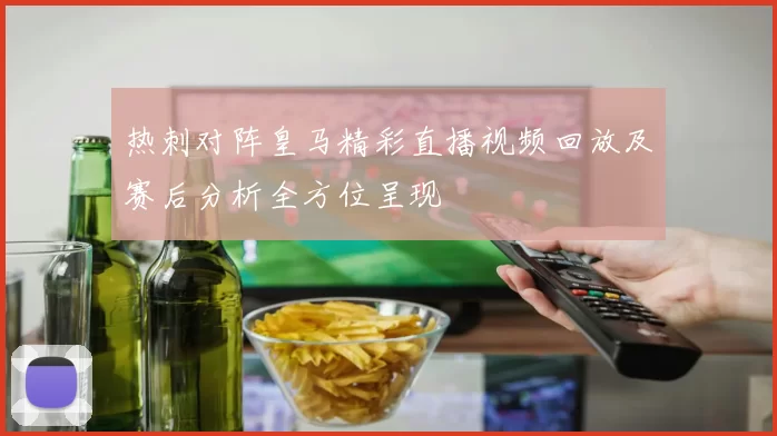 热刺对阵皇马精彩直播视频回放及赛后分析全方位呈现