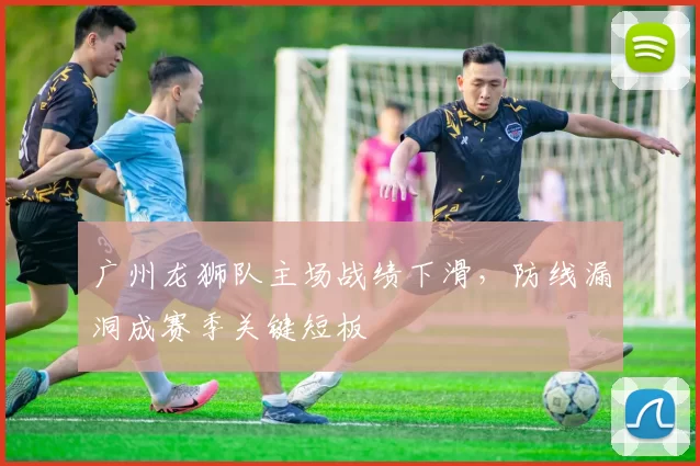 广州龙狮队主场战绩下滑，防线漏洞成赛季关键短板