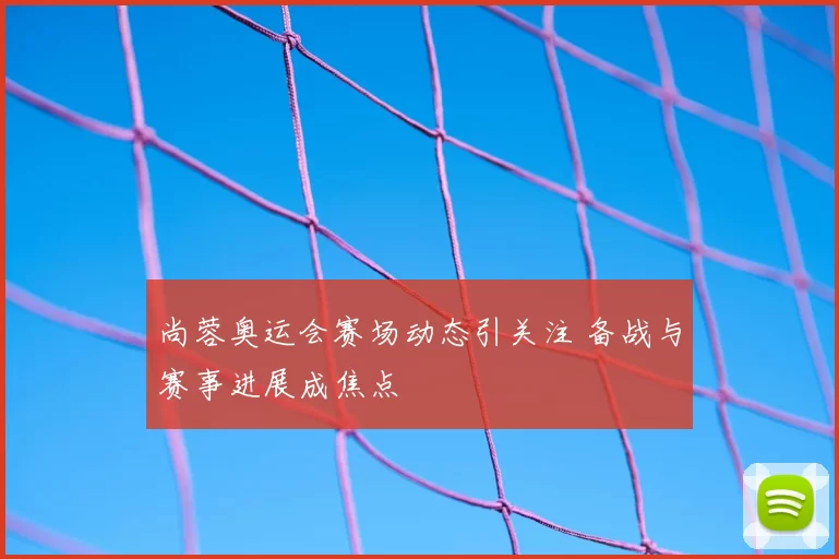 尚蓉奥运会赛场动态引关注 备战与赛事进展成焦点