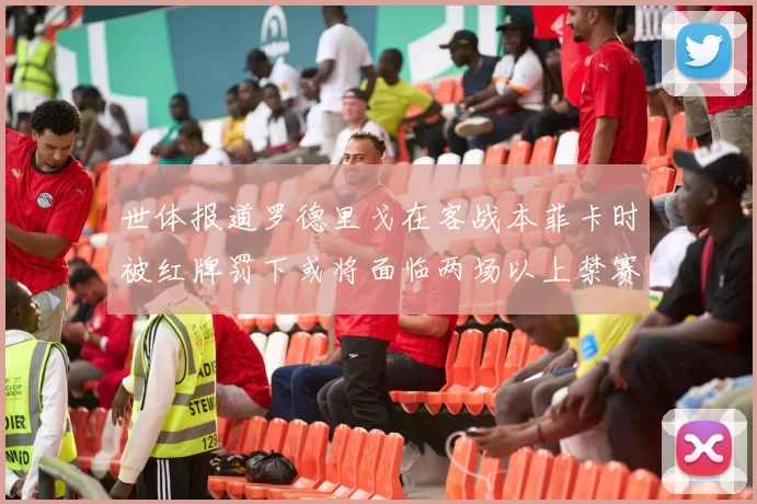 世体报道罗德里戈在客战本菲卡时被红牌罚下或将面临两场以上禁赛处罚