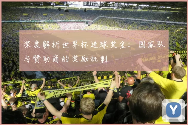 深度解析世界杯进球奖金:国家队与赞助商的奖励机制