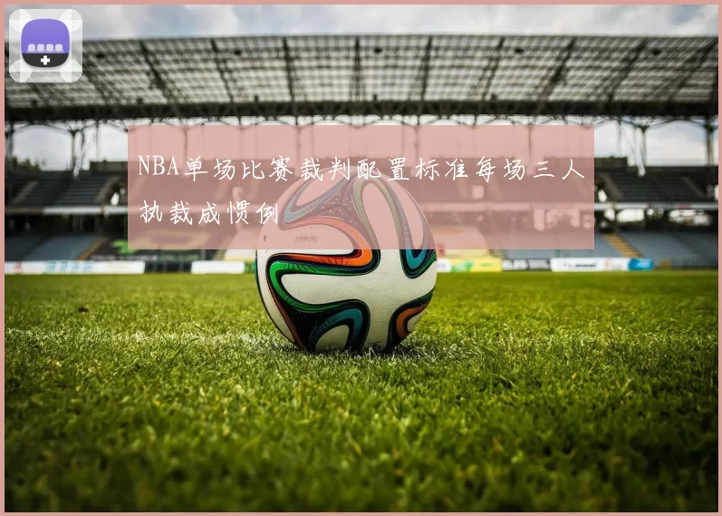 NBA单场比赛裁判配置标准每场三人执裁成惯例