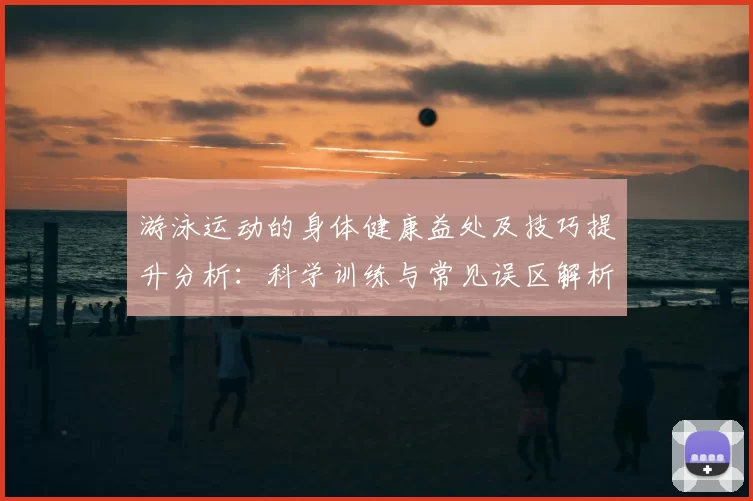 游泳运动的身体健康益处及技巧提升分析:科学训练与常见误区解析