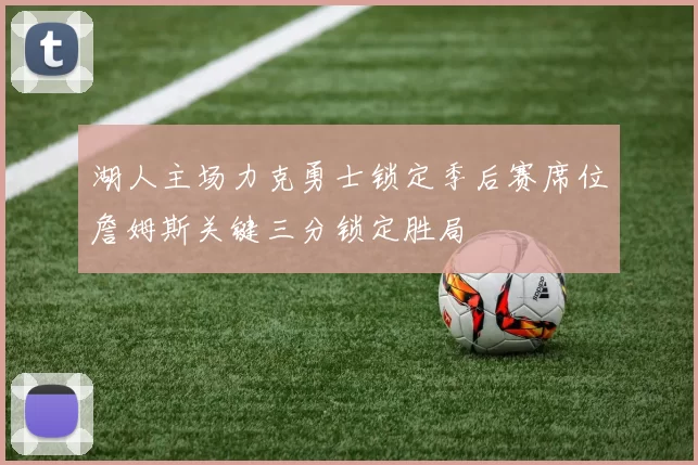 湖人主场力克勇士锁定季后赛席位詹姆斯关键三分锁定胜局