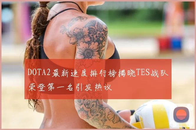 DOTA2最新速度排行榜揭晓TES战队荣登第一名引发热议