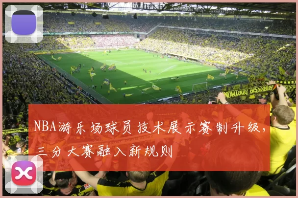 NBA游乐场球员技术展示赛制升级,三分大赛融入新规则
