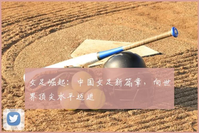 女足崛起:中国女足新篇章,向世界顶尖水平迈进