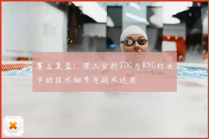赛后复盘:深入分析JDG与RNG对决中的技术细节与战术运用