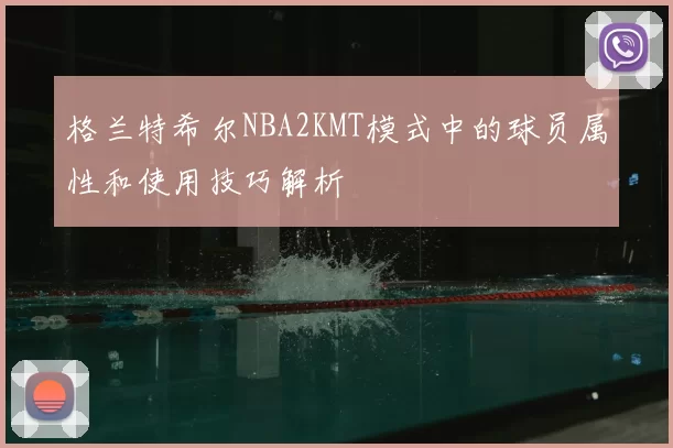 格兰特希尔NBA2KMT模式中的球员属性和使用技巧解析