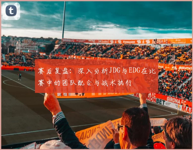 赛后复盘:深入分析JDG与EDG在比赛中的团队配合与战术执行
