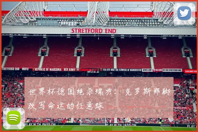 世界杯德国绝杀瑞典:克罗斯那脚改写命运的任意球