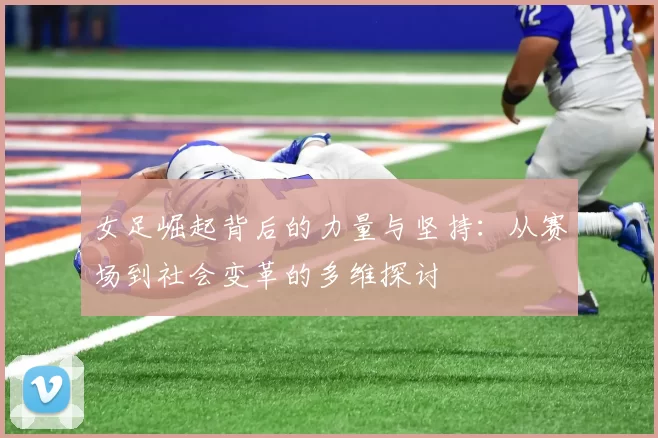 女足崛起背后的力量与坚持:从赛场到社会变革的多维探讨