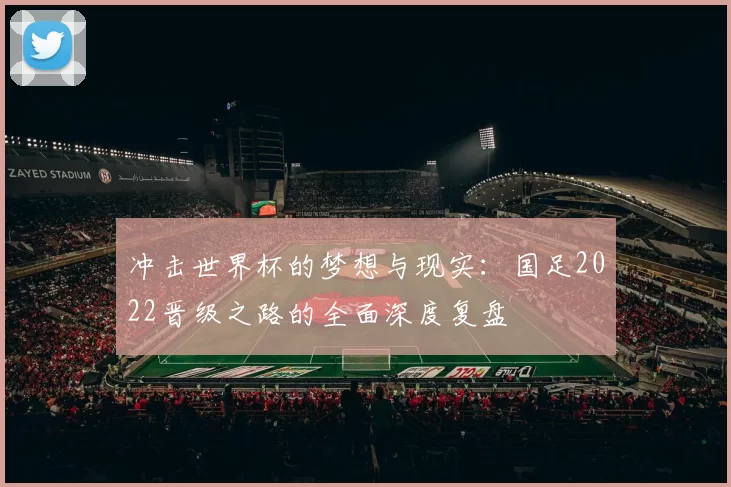 冲击世界杯的梦想与现实:国足2022晋级之路的全面深度复盘