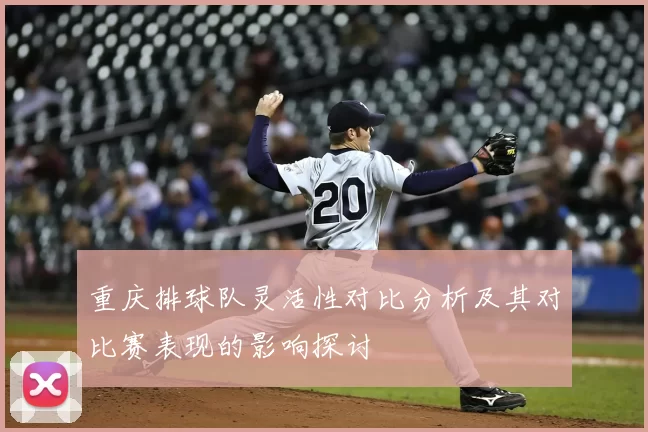 重庆排球队灵活性对比分析及其对比赛表现的影响探讨