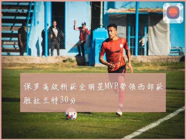 保罗高效斩获全明星MVP带领西部获胜杜兰特30分