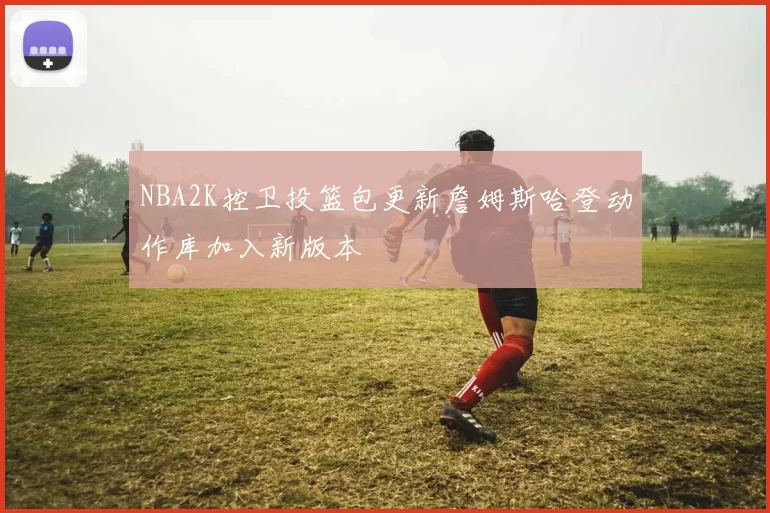 NBA2K控卫投篮包更新詹姆斯哈登动作库加入新版本