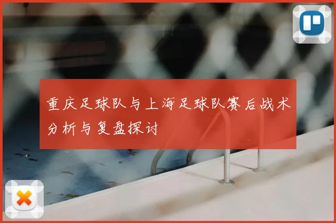 重庆足球队与上海足球队赛后战术分析与复盘探讨