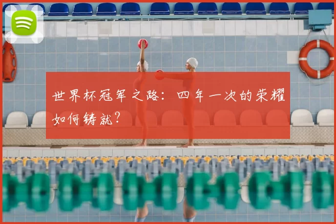世界杯冠军之路:四年一次的荣耀如何铸就?