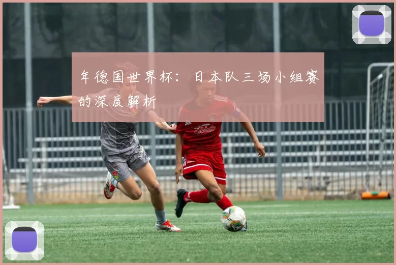 年德国世界杯:日本队三场小组赛的深度解析