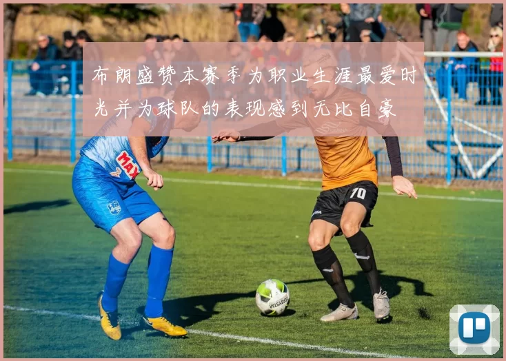 布朗盛赞本赛季为职业生涯最爱时光并为球队的表现感到无比自豪