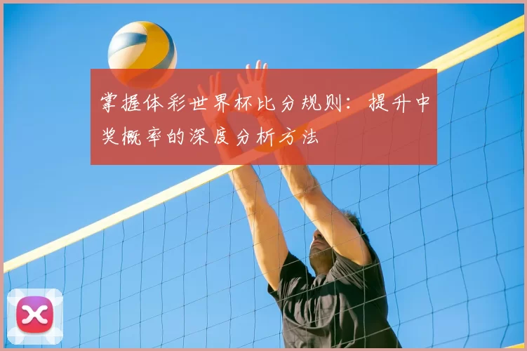 掌握体彩世界杯比分规则:提升中奖概率的深度分析方法
