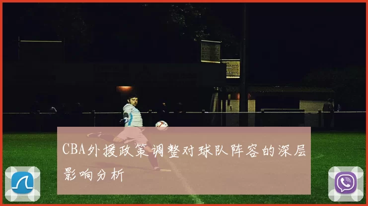 CBA外援政策调整对球队阵容的深层影响分析