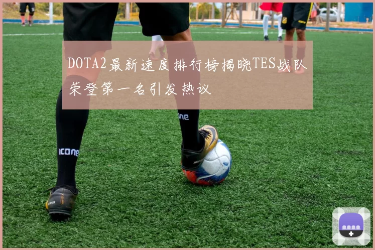 DOTA2最新速度排行榜揭晓TES战队荣登第一名引发热议