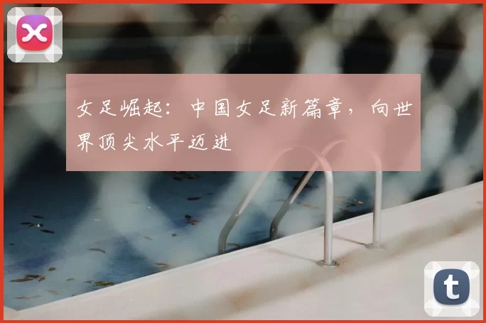 女足崛起:中国女足新篇章,向世界顶尖水平迈进