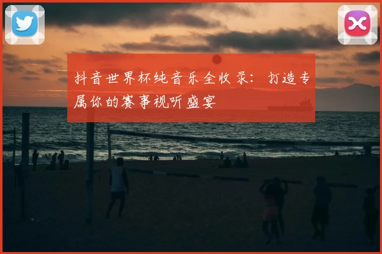 抖音世界杯纯音乐全收录:打造专属你的赛事视听盛宴