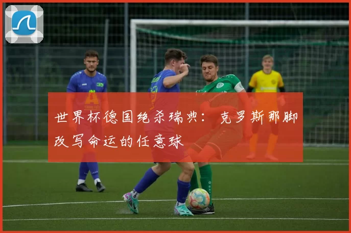 世界杯德国绝杀瑞典:克罗斯那脚改写命运的任意球