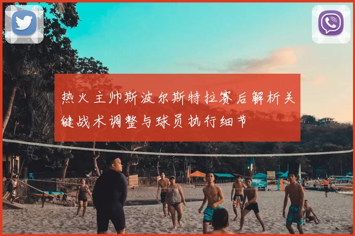 热火主帅斯波尔斯特拉赛后解析关键战术调整与球员执行细节