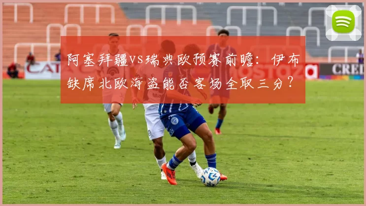 阿塞拜疆vs瑞典欧预赛前瞻:伊布缺席北欧海盗能否客场全取三分?
